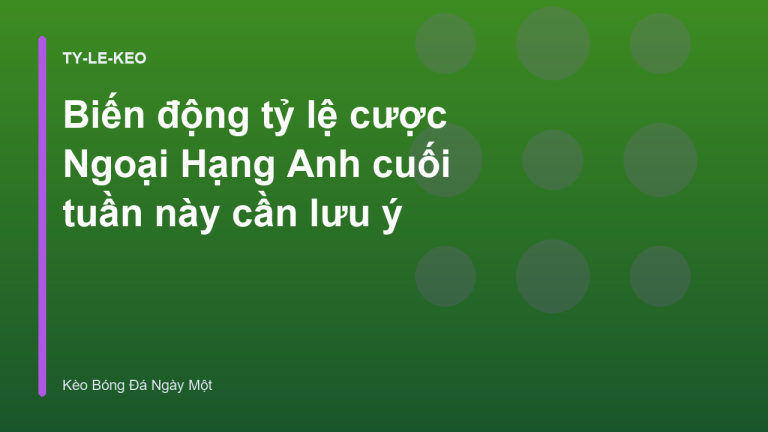 Biến động tỷ lệ cược Ngoại Hạng Anh cuối tuần này cần lưu ý