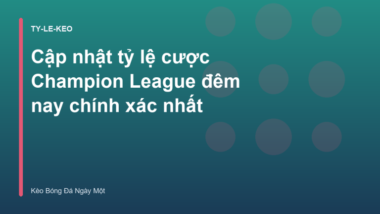 Cập nhật tỷ lệ cược Champion League đêm nay chính xác nhất